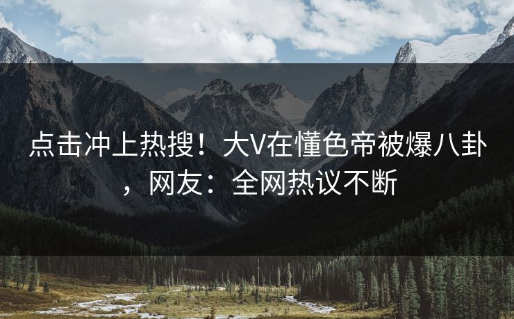 点击冲上热搜！大V在懂色帝被爆八卦，网友：全网热议不断