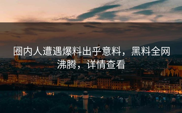 圈内人遭遇爆料出乎意料，黑料全网沸腾，详情查看