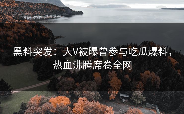 黑料突发：大V被曝曾参与吃瓜爆料，热血沸腾席卷全网