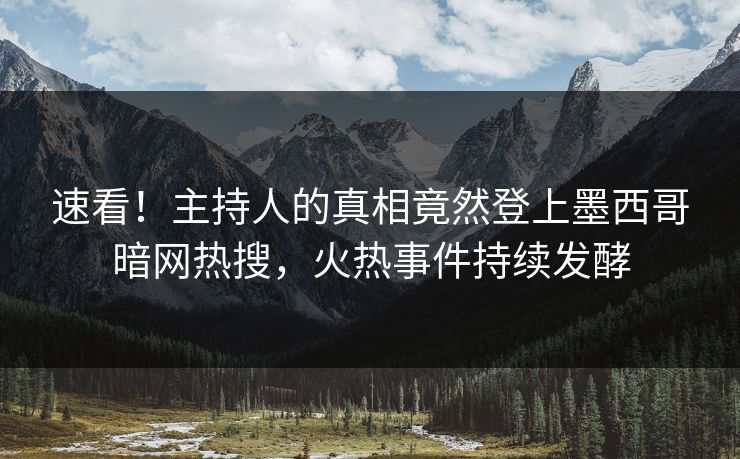 速看！主持人的真相竟然登上墨西哥暗网热搜，火热事件持续发酵