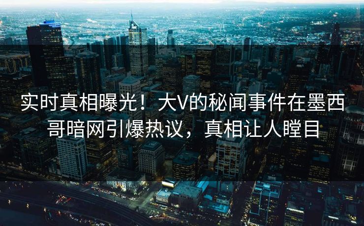实时真相曝光！大V的秘闻事件在墨西哥暗网引爆热议，真相让人瞠目