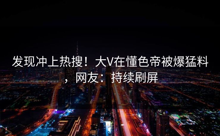 发现冲上热搜！大V在懂色帝被爆猛料，网友：持续刷屏