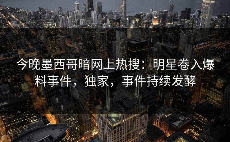 今晚墨西哥暗网上热搜：明星卷入爆料事件，独家，事件持续发酵