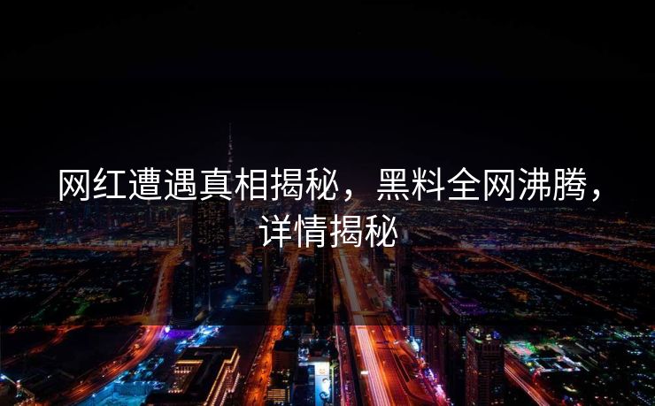 网红遭遇真相揭秘，黑料全网沸腾，详情揭秘