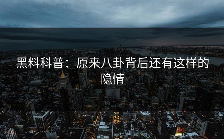 黑料科普：原来八卦背后还有这样的隐情
