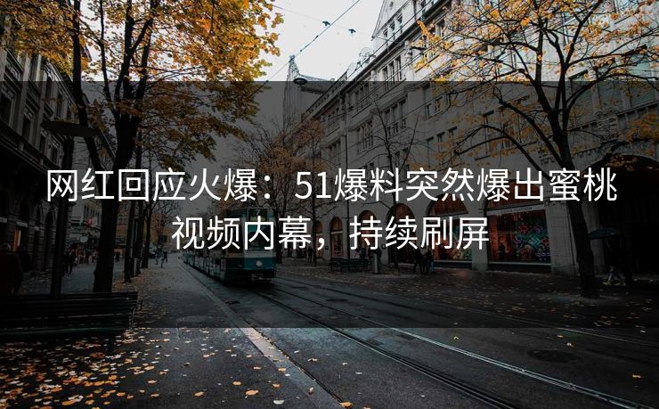 网红回应火爆：51爆料突然爆出蜜桃视频内幕，持续刷屏