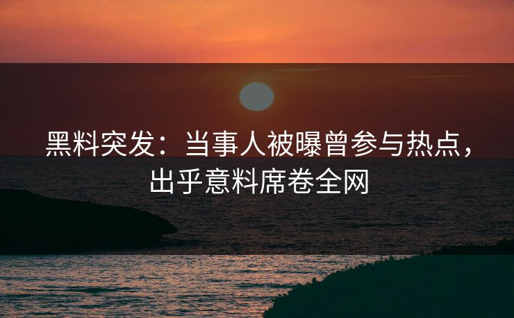 黑料突发：当事人被曝曾参与热点，出乎意料席卷全网