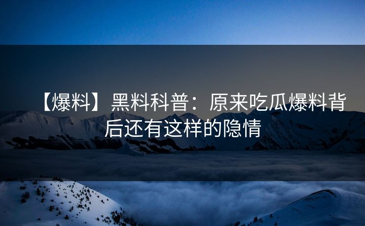 【爆料】黑料科普：原来吃瓜爆料背后还有这样的隐情