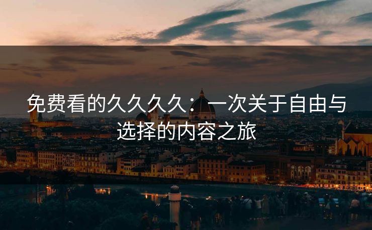 免费看的久久久久：一次关于自由与选择的内容之旅