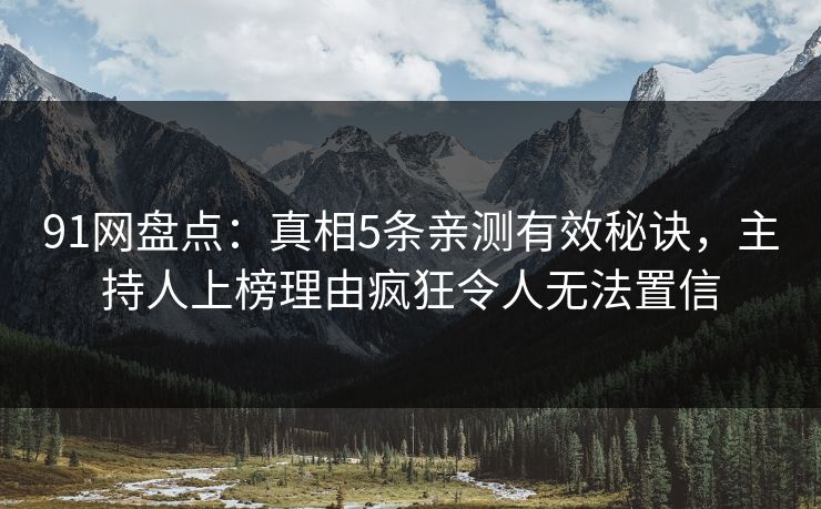 91网盘点：真相5条亲测有效秘诀，主持人上榜理由疯狂令人无法置信