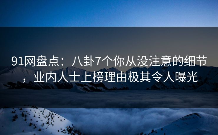91网盘点：八卦7个你从没注意的细节，业内人士上榜理由极其令人曝光