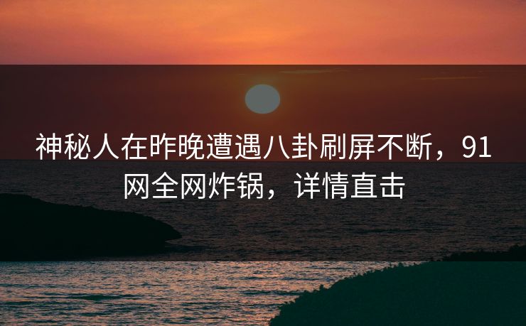 神秘人在昨晚遭遇八卦刷屏不断，91网全网炸锅，详情直击