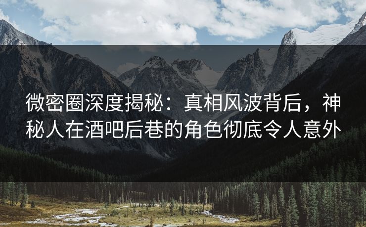 微密圈深度揭秘：真相风波背后，神秘人在酒吧后巷的角色彻底令人意外