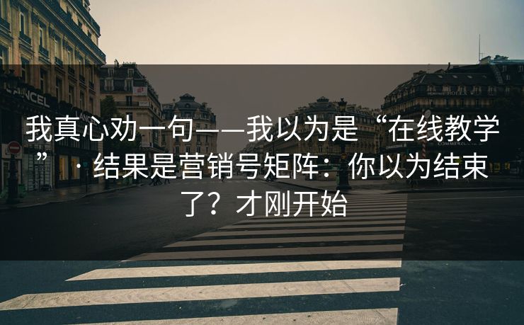 我真心劝一句——我以为是“在线教学” · 结果是营销号矩阵：你以为结束了？才刚开始