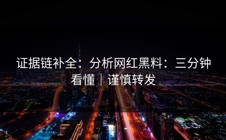 证据链补全:分析网红黑料:三分钟看懂|谨慎转发 证据链补全:分析网红黑料:三分钟看懂|谨慎转发