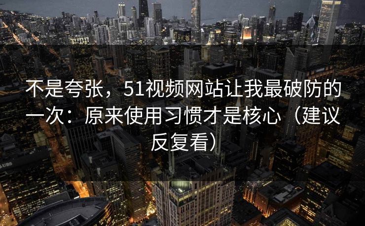 不是夸张,51视频网站让我最破防的一次:原来使用习惯才是核心(建议反复看) 不是夸张,51视频网站让我最破防的一次:原来使用习惯才是核心(建议反复看)