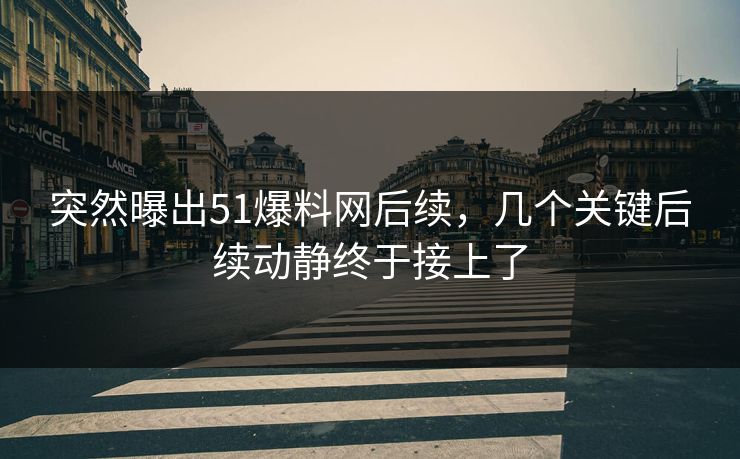 突然曝出51爆料网后续，几个关键后续动静终于接上了