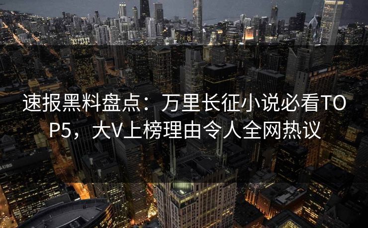 速报黑料盘点:万里长征小说必看TOP5,大V上榜理由令人全网热议