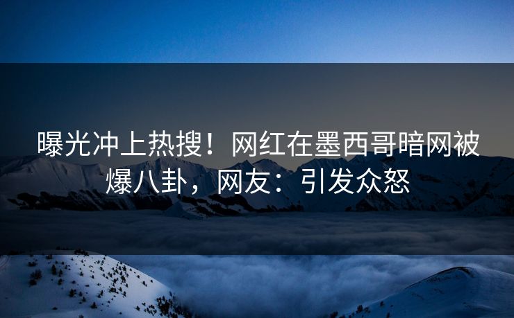 曝光冲上热搜！网红在墨西哥暗网被爆八卦，网友：引发众怒