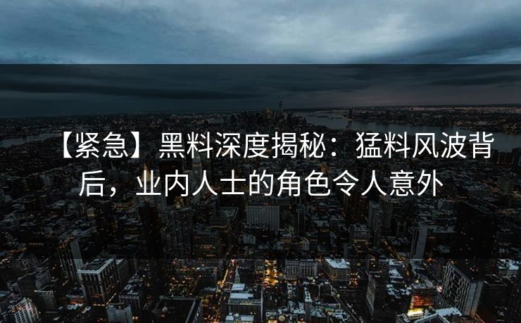 【紧急】黑料深度揭秘：猛料风波背后，业内人士的角色令人意外