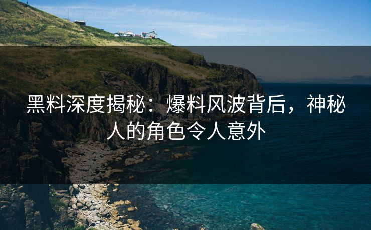 黑料深度揭秘：爆料风波背后，神秘人的角色令人意外