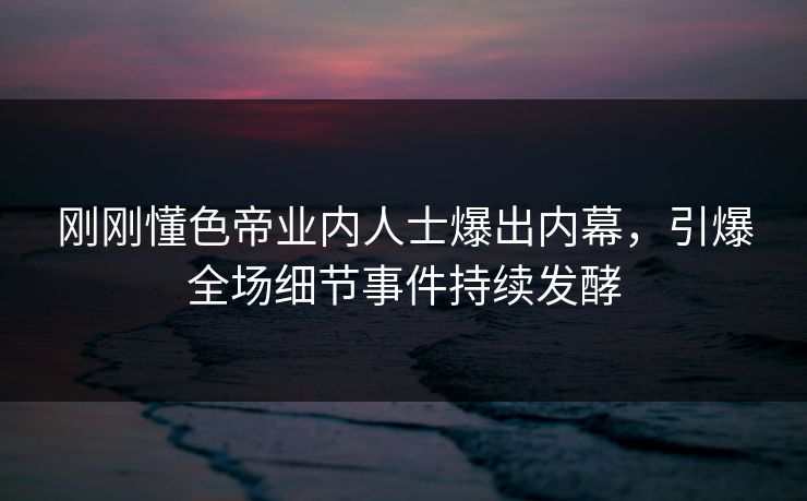 刚刚懂色帝业内人士爆出内幕，引爆全场细节事件持续发酵