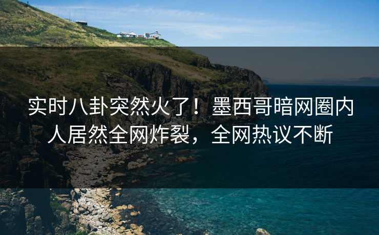 实时八卦突然火了！墨西哥暗网圈内人居然全网炸裂，全网热议不断