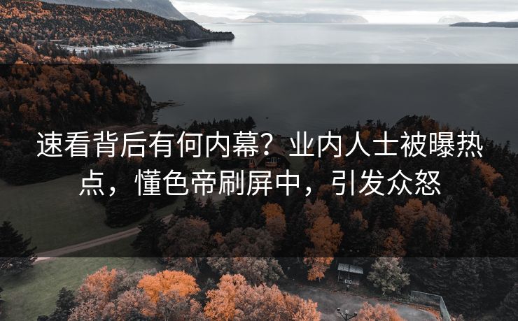 速看背后有何内幕？业内人士被曝热点，懂色帝刷屏中，引发众怒