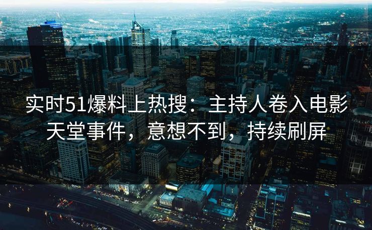 实时51爆料上热搜：主持人卷入电影天堂事件，意想不到，持续刷屏