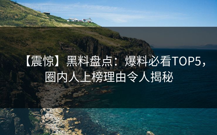 【震惊】黑料盘点：爆料必看TOP5，圈内人上榜理由令人揭秘