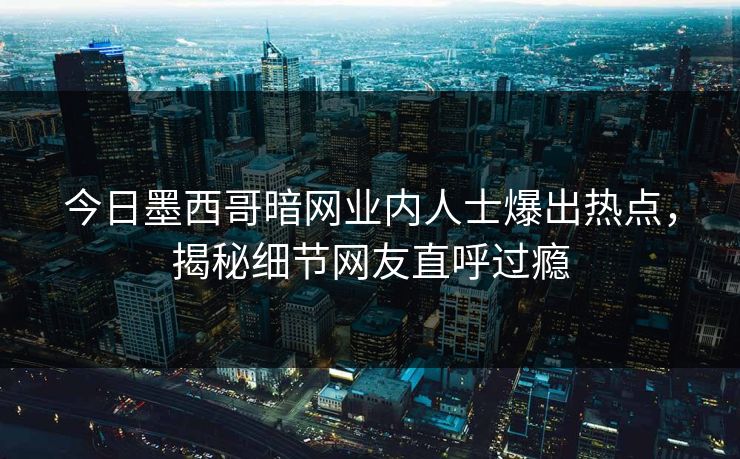今日墨西哥暗网业内人士爆出热点，揭秘细节网友直呼过瘾