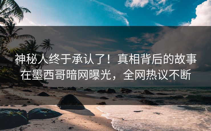 神秘人终于承认了！真相背后的故事在墨西哥暗网曝光，全网热议不断