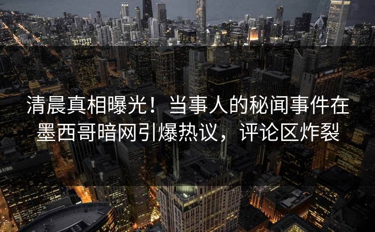 清晨真相曝光！当事人的秘闻事件在墨西哥暗网引爆热议，评论区炸裂