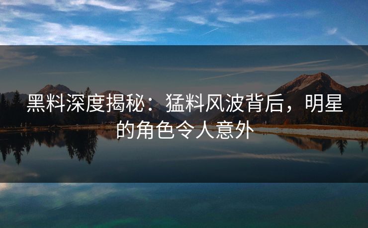 黑料深度揭秘：猛料风波背后，明星的角色令人意外