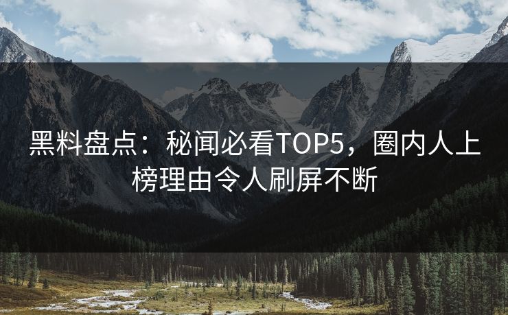 黑料盘点：秘闻必看TOP5，圈内人上榜理由令人刷屏不断