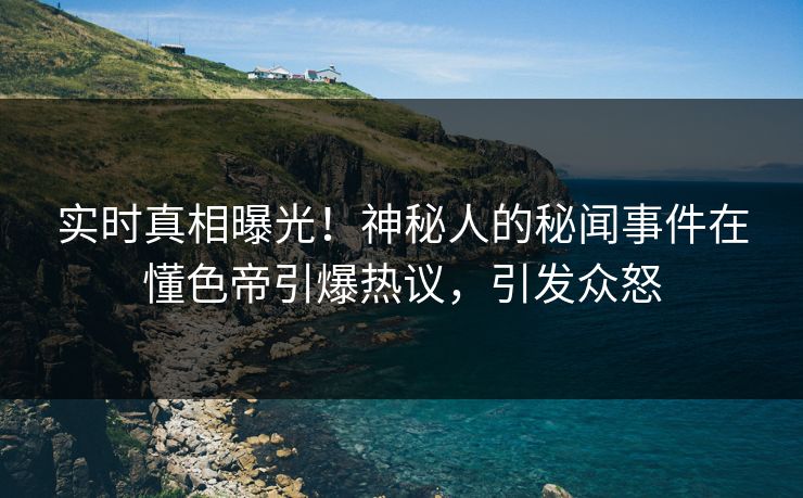 实时真相曝光！神秘人的秘闻事件在懂色帝引爆热议，引发众怒