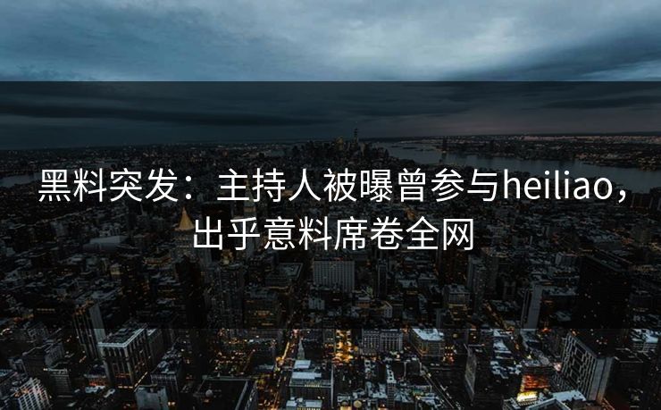 黑料突发：主持人被曝曾参与heiliao，出乎意料席卷全网