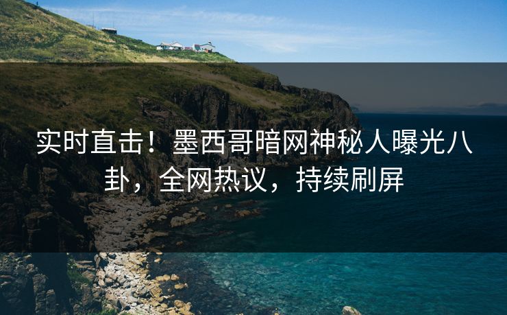 实时直击！墨西哥暗网神秘人曝光八卦，全网热议，持续刷屏