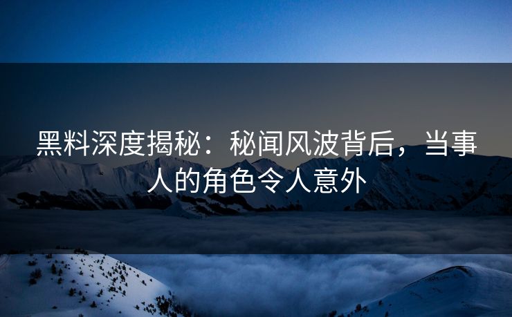 黑料深度揭秘：秘闻风波背后，当事人的角色令人意外