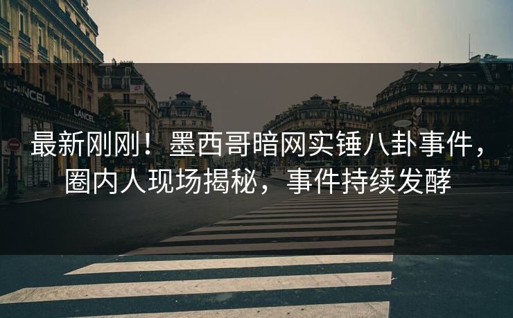 最新刚刚！墨西哥暗网实锤八卦事件，圈内人现场揭秘，事件持续发酵
