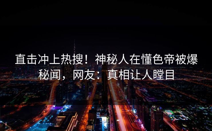 直击冲上热搜！神秘人在懂色帝被爆秘闻，网友：真相让人瞠目