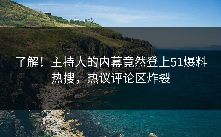 了解！主持人的内幕竟然登上51爆料热搜，热议评论区炸裂