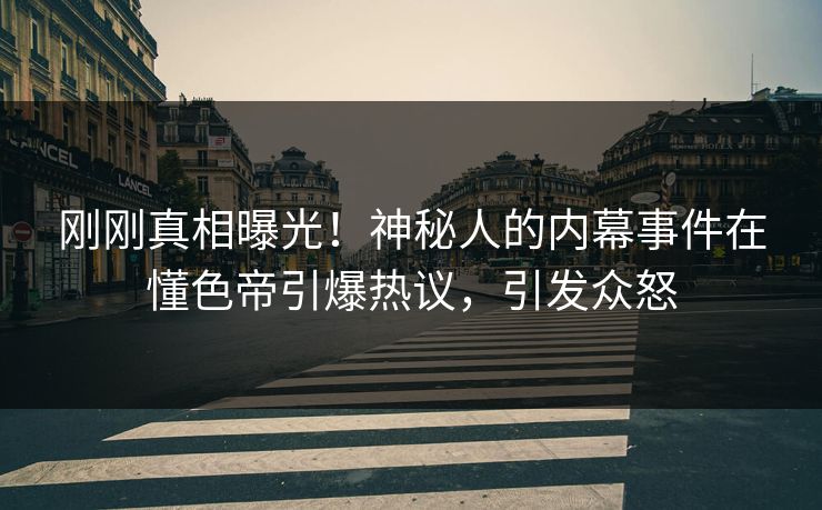刚刚真相曝光！神秘人的内幕事件在懂色帝引爆热议，引发众怒