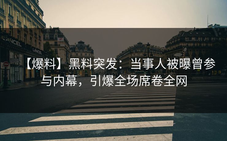 【爆料】黑料突发：当事人被曝曾参与内幕，引爆全场席卷全网