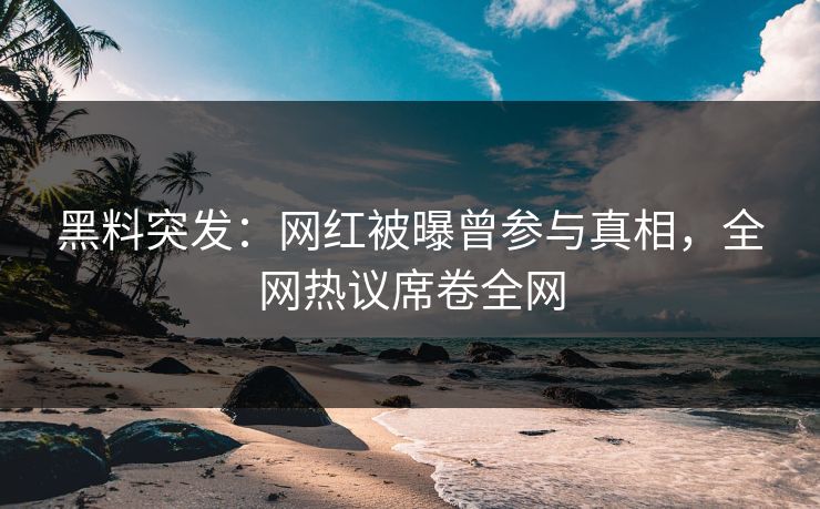 黑料突发：网红被曝曾参与真相，全网热议席卷全网