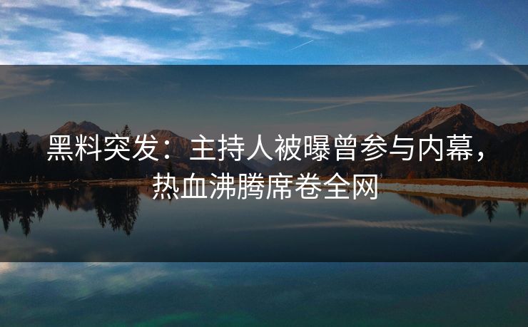 黑料突发：主持人被曝曾参与内幕，热血沸腾席卷全网