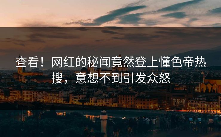 查看！网红的秘闻竟然登上懂色帝热搜，意想不到引发众怒