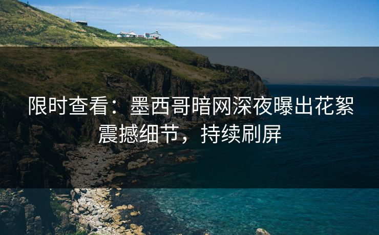 限时查看：墨西哥暗网深夜曝出花絮震撼细节，持续刷屏