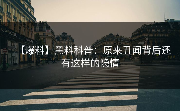 【爆料】黑料科普：原来丑闻背后还有这样的隐情