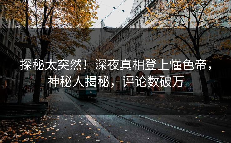 探秘太突然！深夜真相登上懂色帝，神秘人揭秘，评论数破万